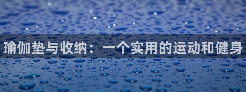 fb体育招商电话地址查询:瑜伽垫与收纳:一个实用的运动和健身