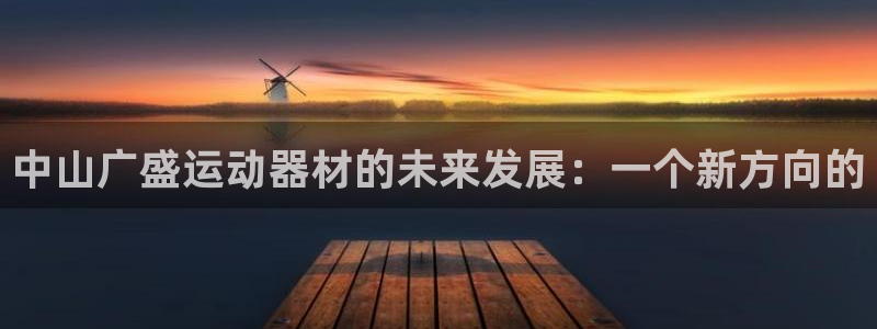 fb体育招商电话地址查询:中山广盛运动器材的未来发展:一个新