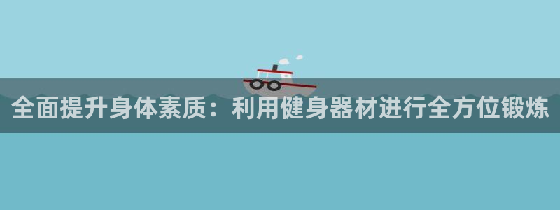 fb体育招商电话地址查询:全面提升身体素质:利用健身器材进行