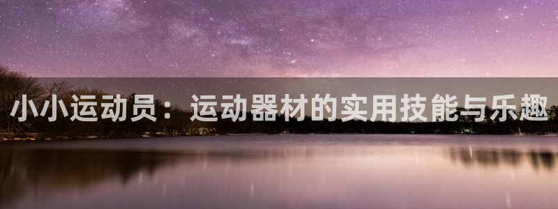 fb体育平台是正规平台吗知乎:小小运动员:运动器材的实用技能